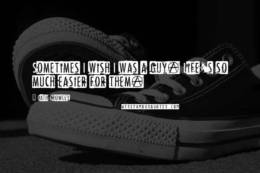 Cath Crowley Quotes: Sometimes I wish I was a guy. Life's so much easier for them.