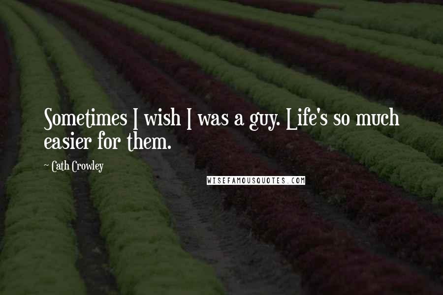 Cath Crowley Quotes: Sometimes I wish I was a guy. Life's so much easier for them.