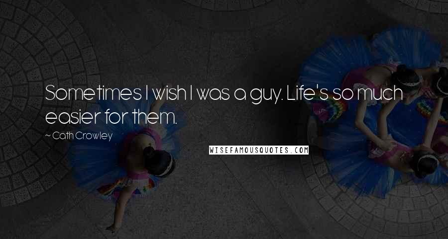 Cath Crowley Quotes: Sometimes I wish I was a guy. Life's so much easier for them.