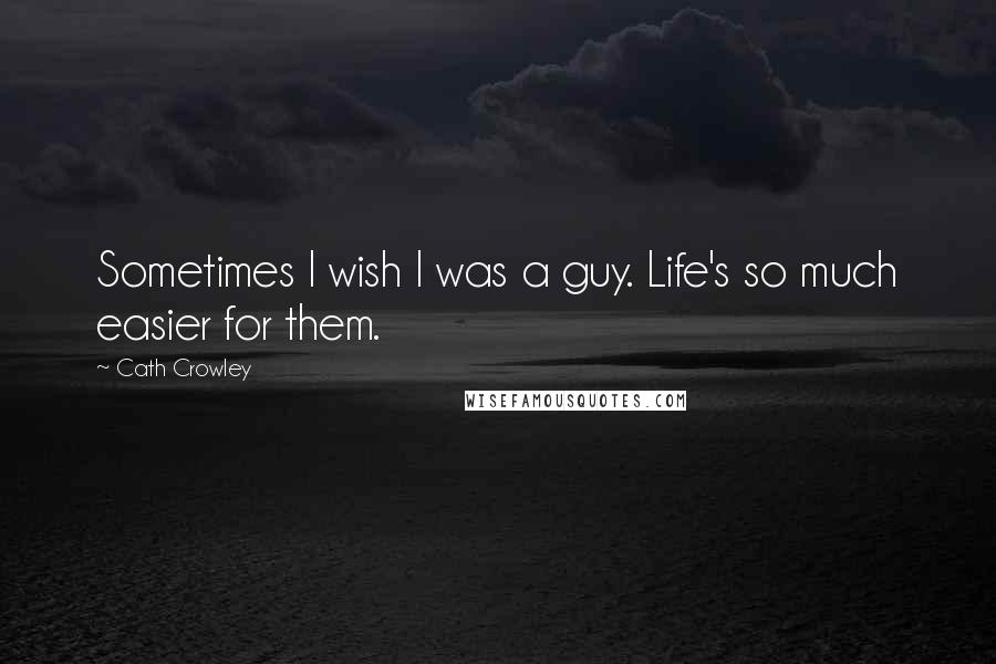 Cath Crowley Quotes: Sometimes I wish I was a guy. Life's so much easier for them.