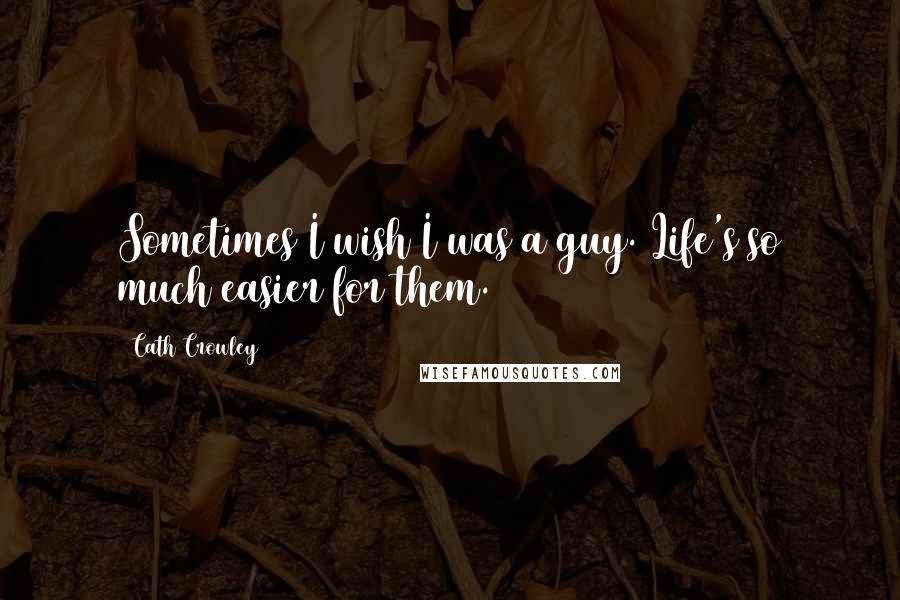 Cath Crowley Quotes: Sometimes I wish I was a guy. Life's so much easier for them.
