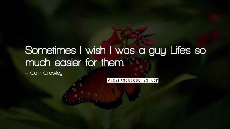 Cath Crowley Quotes: Sometimes I wish I was a guy. Life's so much easier for them.