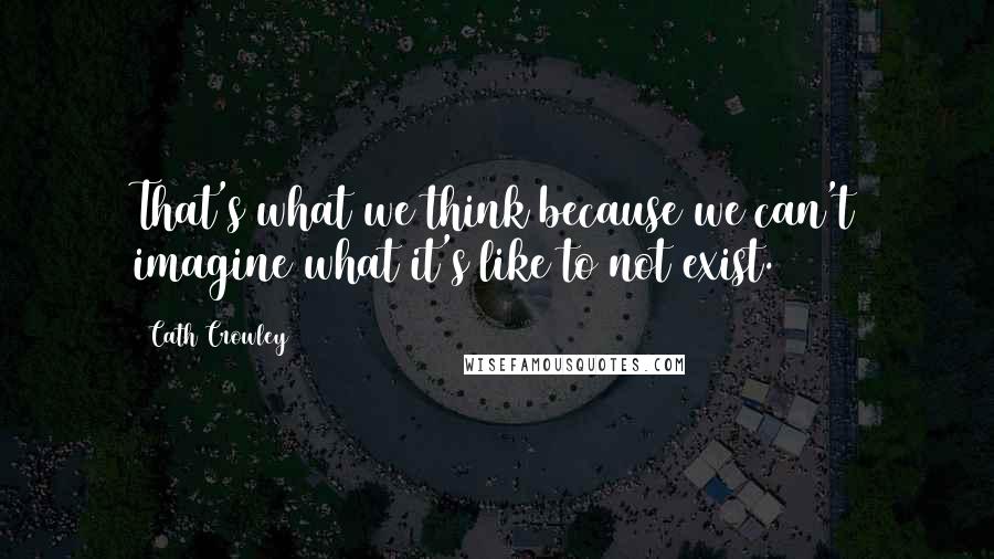 Cath Crowley Quotes: That's what we think because we can't imagine what it's like to not exist.