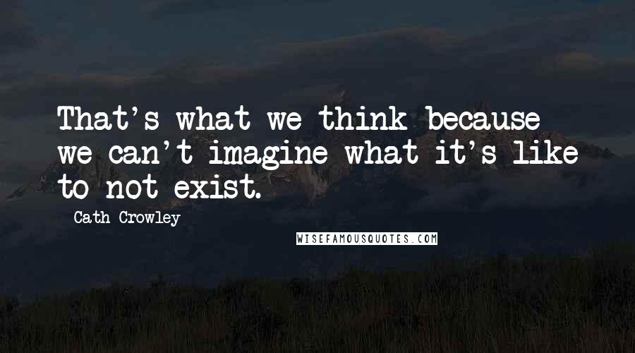 Cath Crowley Quotes: That's what we think because we can't imagine what it's like to not exist.