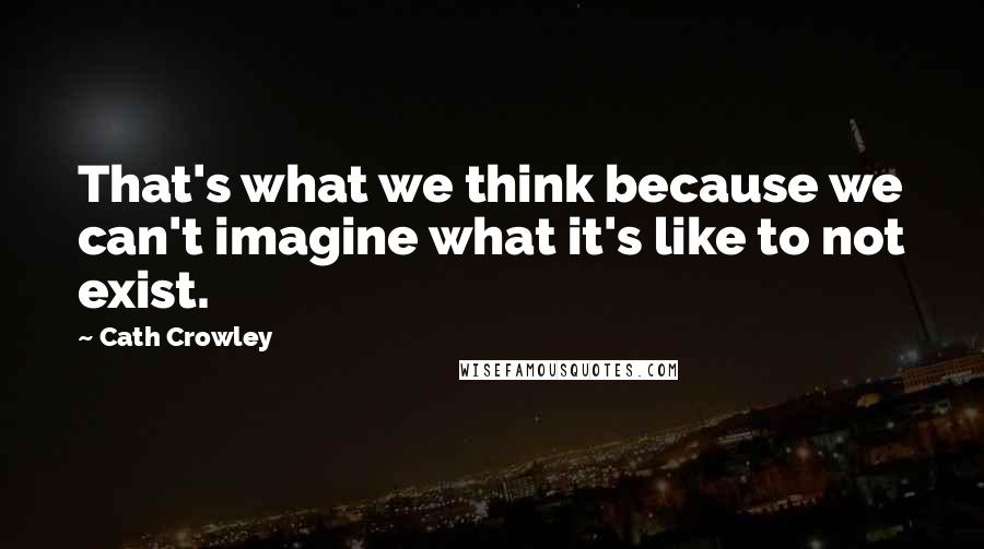 Cath Crowley Quotes: That's what we think because we can't imagine what it's like to not exist.