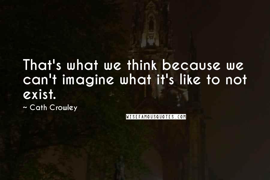 Cath Crowley Quotes: That's what we think because we can't imagine what it's like to not exist.