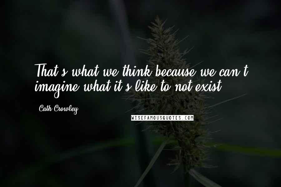 Cath Crowley Quotes: That's what we think because we can't imagine what it's like to not exist.