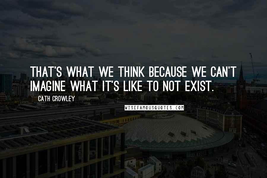 Cath Crowley Quotes: That's what we think because we can't imagine what it's like to not exist.