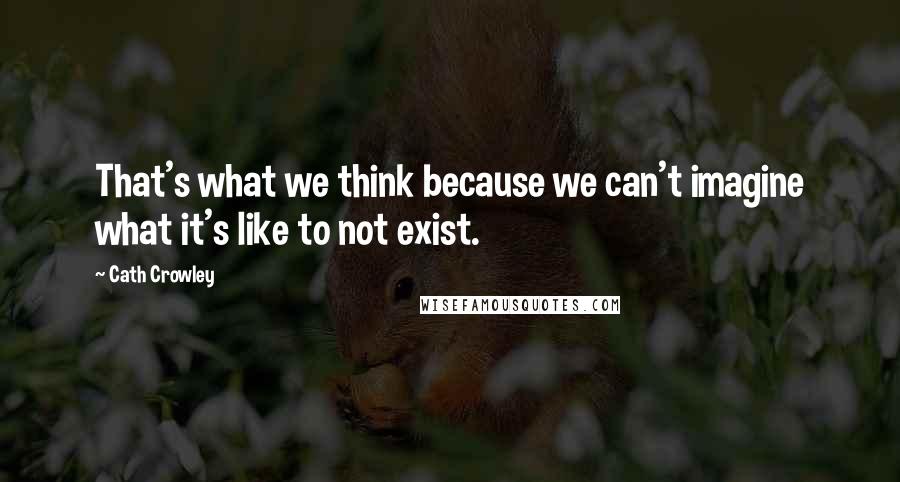 Cath Crowley Quotes: That's what we think because we can't imagine what it's like to not exist.