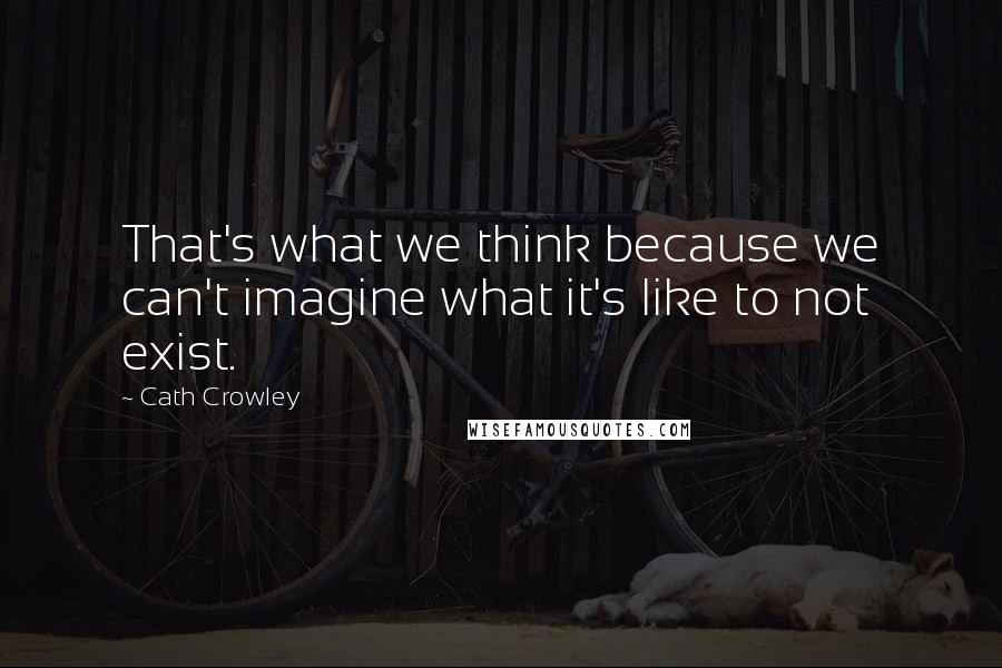 Cath Crowley Quotes: That's what we think because we can't imagine what it's like to not exist.