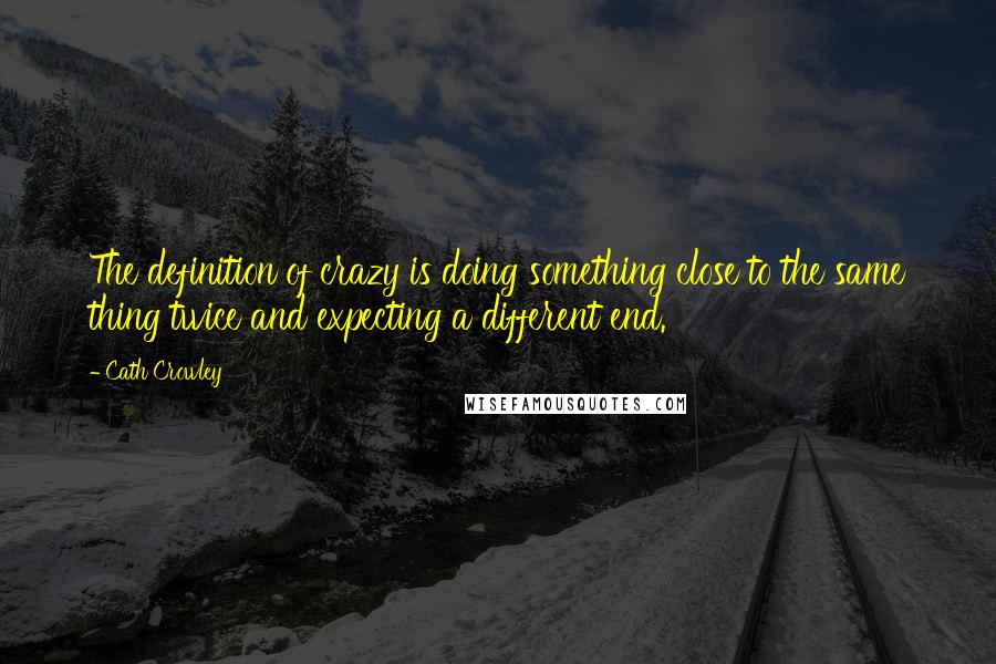 Cath Crowley Quotes: The definition of crazy is doing something close to the same thing twice and expecting a different end.
