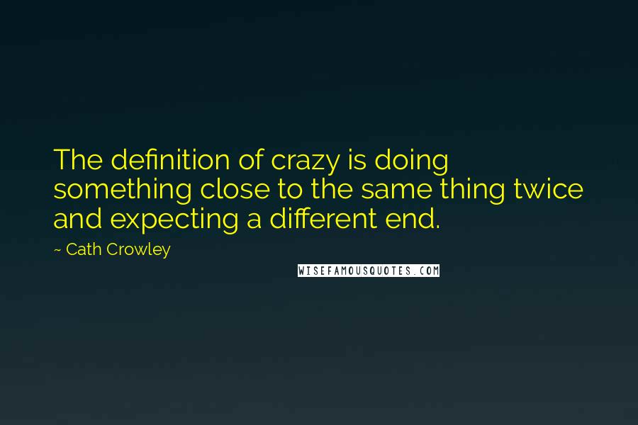 Cath Crowley Quotes: The definition of crazy is doing something close to the same thing twice and expecting a different end.