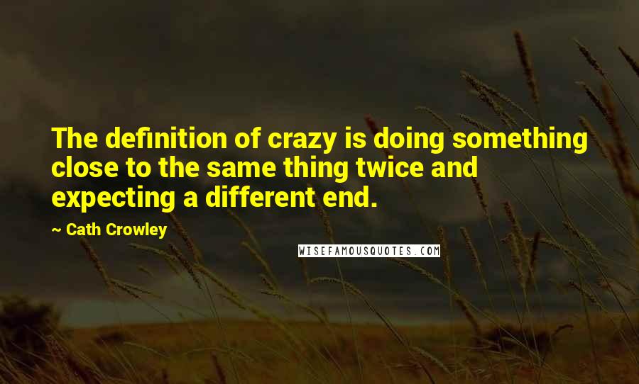 Cath Crowley Quotes: The definition of crazy is doing something close to the same thing twice and expecting a different end.