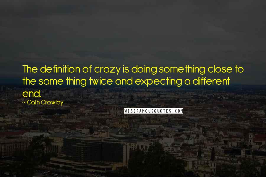 Cath Crowley Quotes: The definition of crazy is doing something close to the same thing twice and expecting a different end.