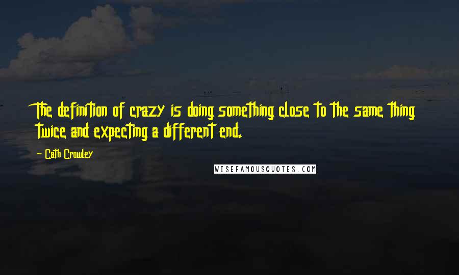 Cath Crowley Quotes: The definition of crazy is doing something close to the same thing twice and expecting a different end.