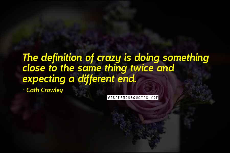 Cath Crowley Quotes: The definition of crazy is doing something close to the same thing twice and expecting a different end.