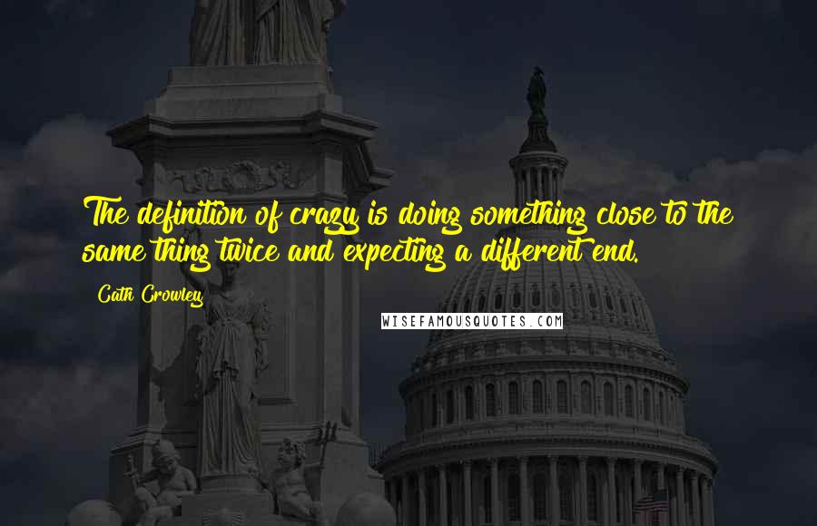 Cath Crowley Quotes: The definition of crazy is doing something close to the same thing twice and expecting a different end.