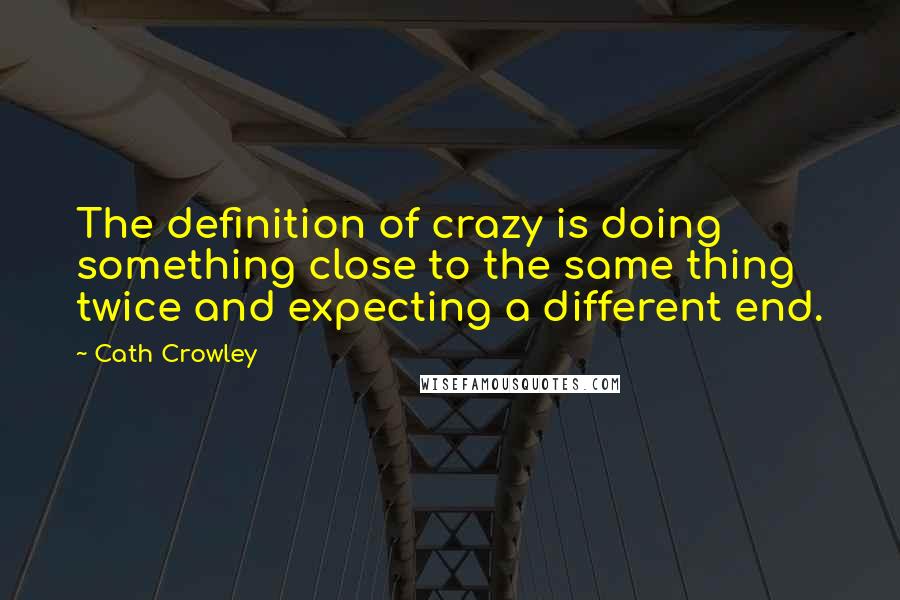 Cath Crowley Quotes: The definition of crazy is doing something close to the same thing twice and expecting a different end.