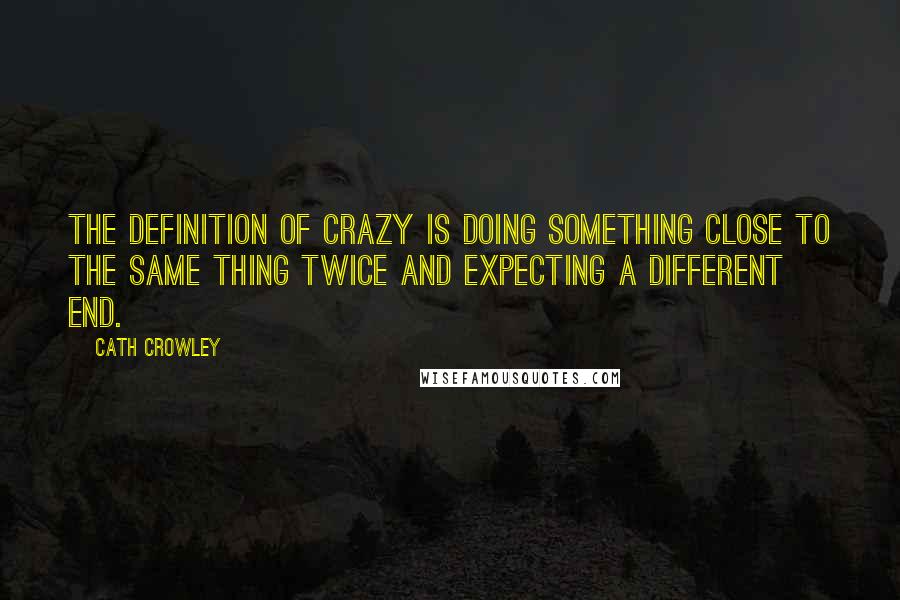 Cath Crowley Quotes: The definition of crazy is doing something close to the same thing twice and expecting a different end.