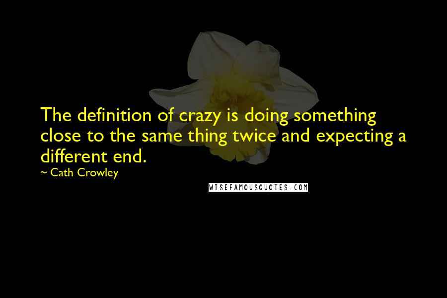 Cath Crowley Quotes: The definition of crazy is doing something close to the same thing twice and expecting a different end.