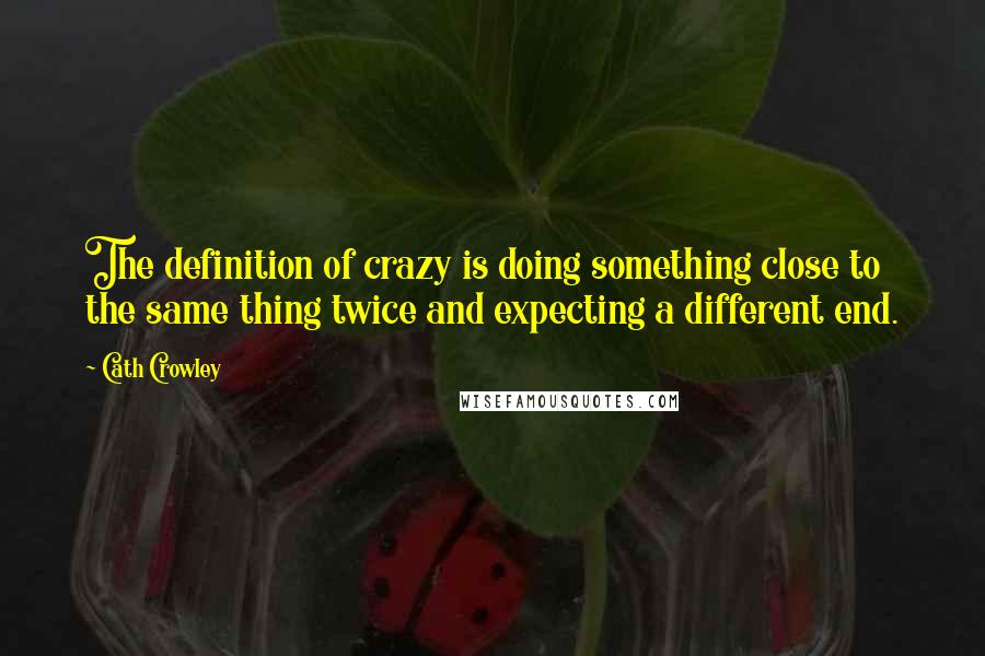 Cath Crowley Quotes: The definition of crazy is doing something close to the same thing twice and expecting a different end.