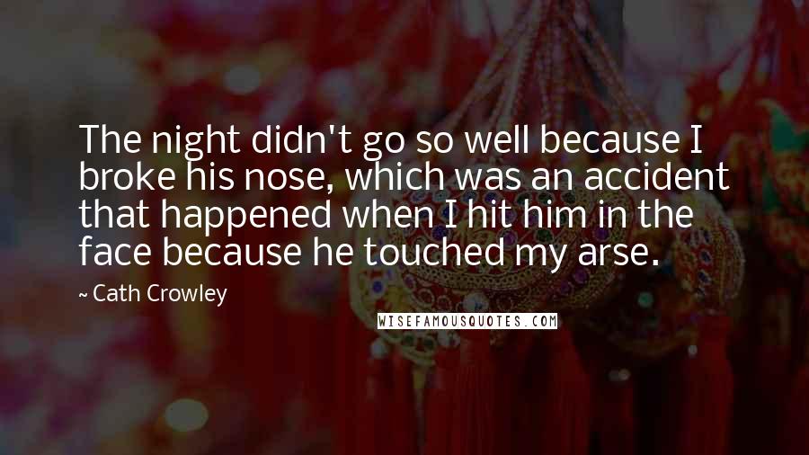 Cath Crowley Quotes: The night didn't go so well because I broke his nose, which was an accident that happened when I hit him in the face because he touched my arse.