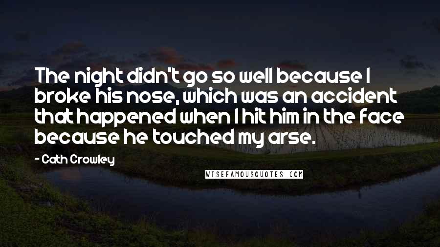 Cath Crowley Quotes: The night didn't go so well because I broke his nose, which was an accident that happened when I hit him in the face because he touched my arse.