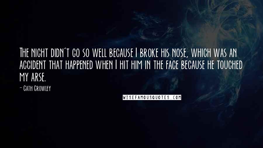 Cath Crowley Quotes: The night didn't go so well because I broke his nose, which was an accident that happened when I hit him in the face because he touched my arse.