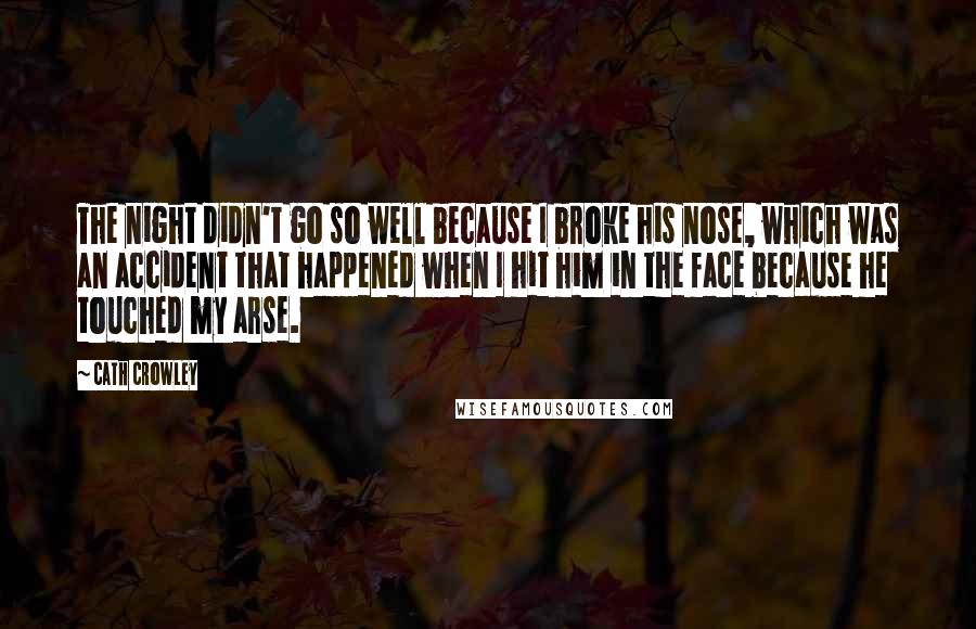 Cath Crowley Quotes: The night didn't go so well because I broke his nose, which was an accident that happened when I hit him in the face because he touched my arse.