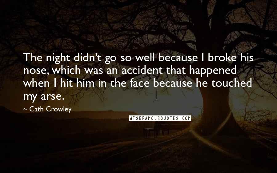 Cath Crowley Quotes: The night didn't go so well because I broke his nose, which was an accident that happened when I hit him in the face because he touched my arse.