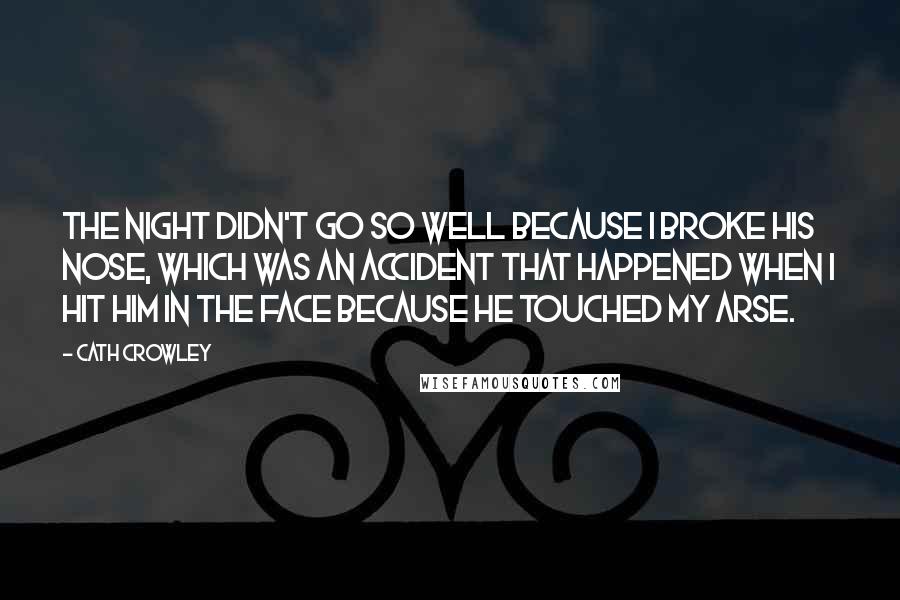Cath Crowley Quotes: The night didn't go so well because I broke his nose, which was an accident that happened when I hit him in the face because he touched my arse.