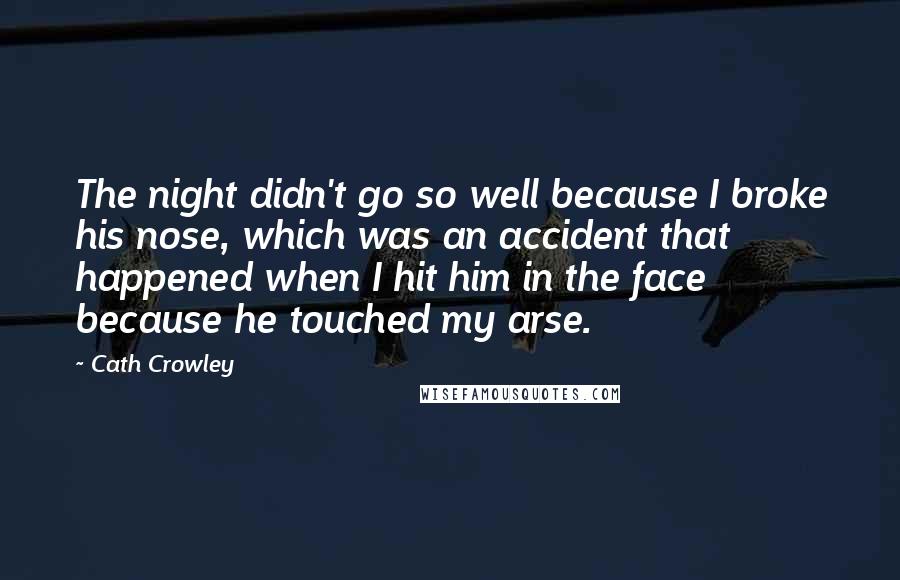 Cath Crowley Quotes: The night didn't go so well because I broke his nose, which was an accident that happened when I hit him in the face because he touched my arse.