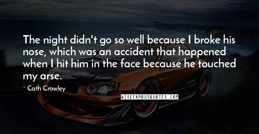 Cath Crowley Quotes: The night didn't go so well because I broke his nose, which was an accident that happened when I hit him in the face because he touched my arse.