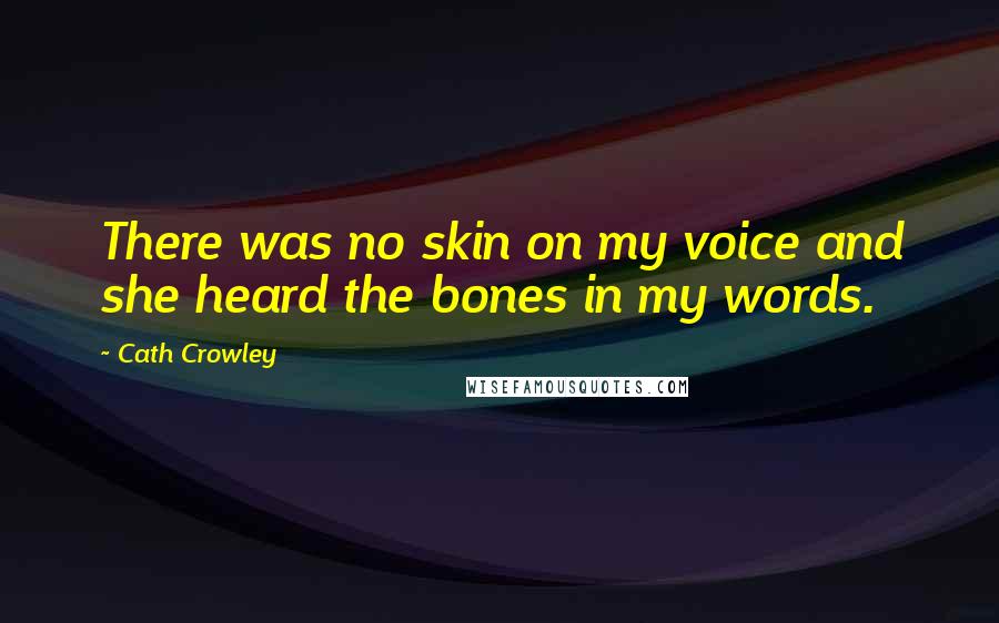 Cath Crowley Quotes: There was no skin on my voice and she heard the bones in my words.