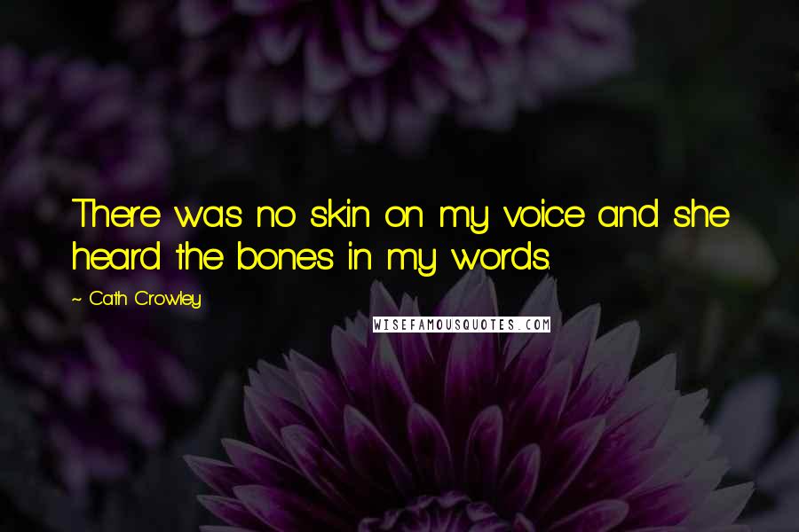 Cath Crowley Quotes: There was no skin on my voice and she heard the bones in my words.