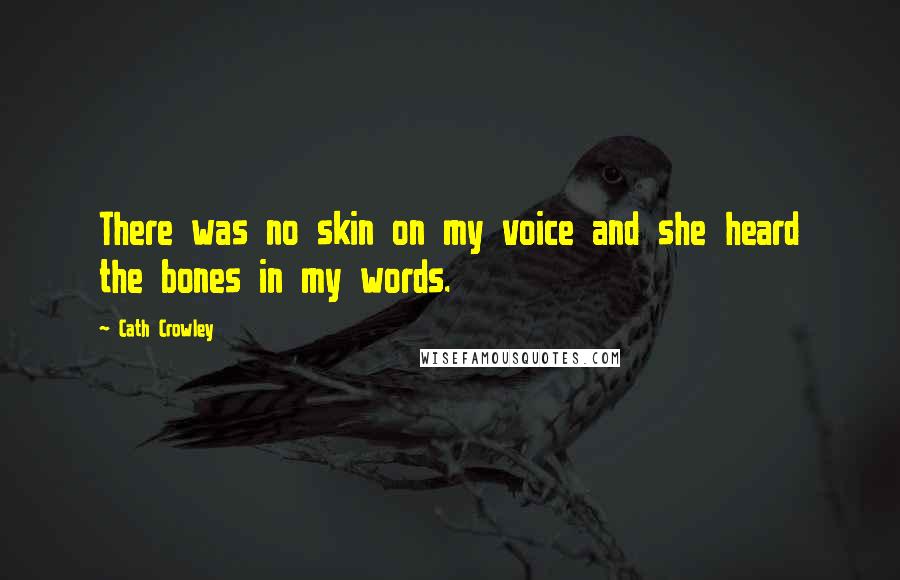 Cath Crowley Quotes: There was no skin on my voice and she heard the bones in my words.