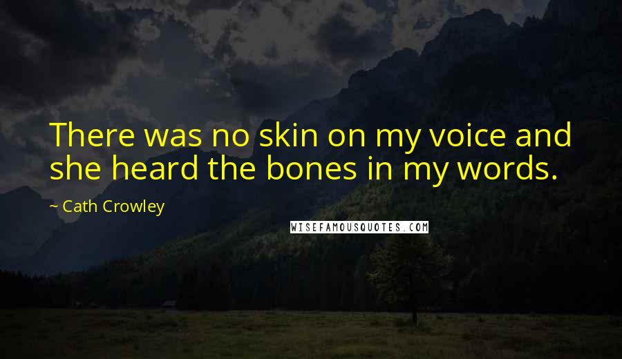 Cath Crowley Quotes: There was no skin on my voice and she heard the bones in my words.