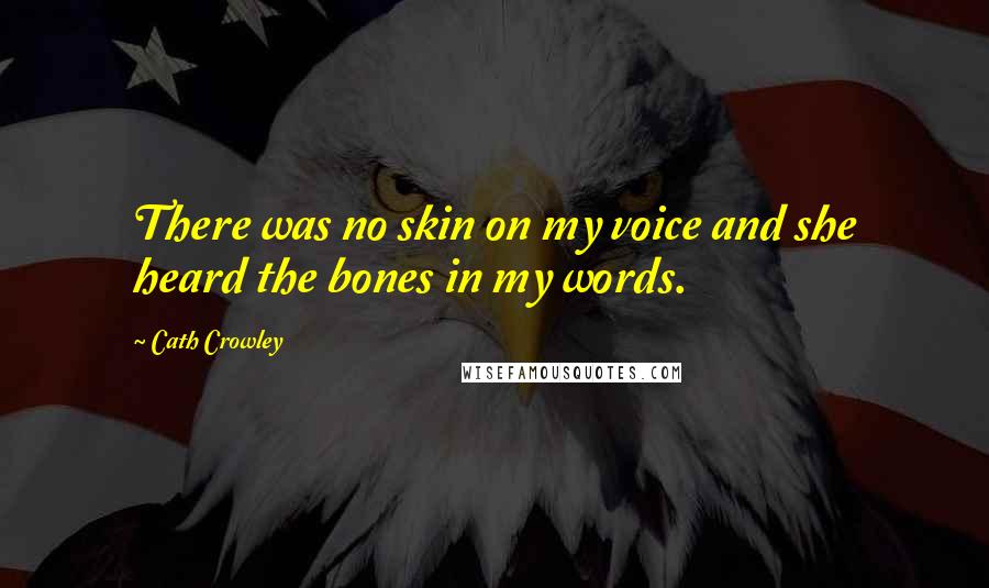 Cath Crowley Quotes: There was no skin on my voice and she heard the bones in my words.