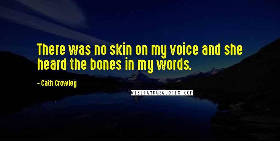 Cath Crowley Quotes: There was no skin on my voice and she heard the bones in my words.