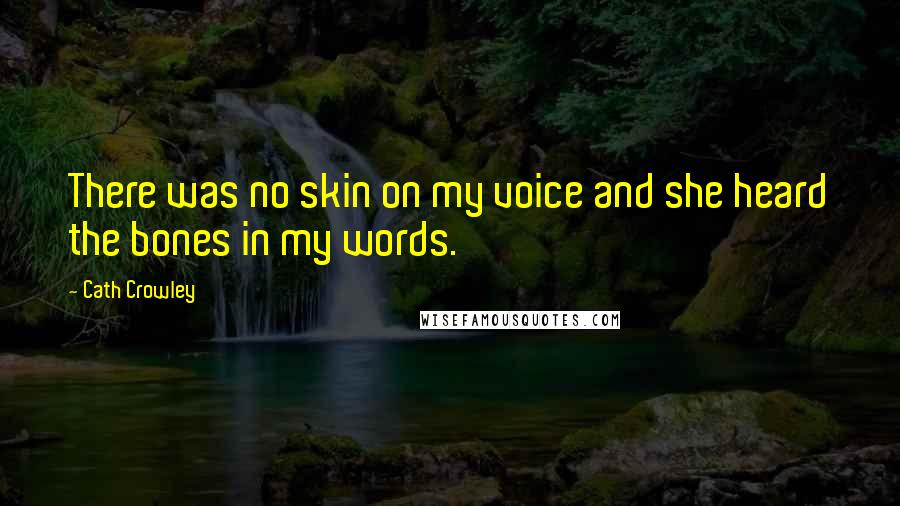 Cath Crowley Quotes: There was no skin on my voice and she heard the bones in my words.