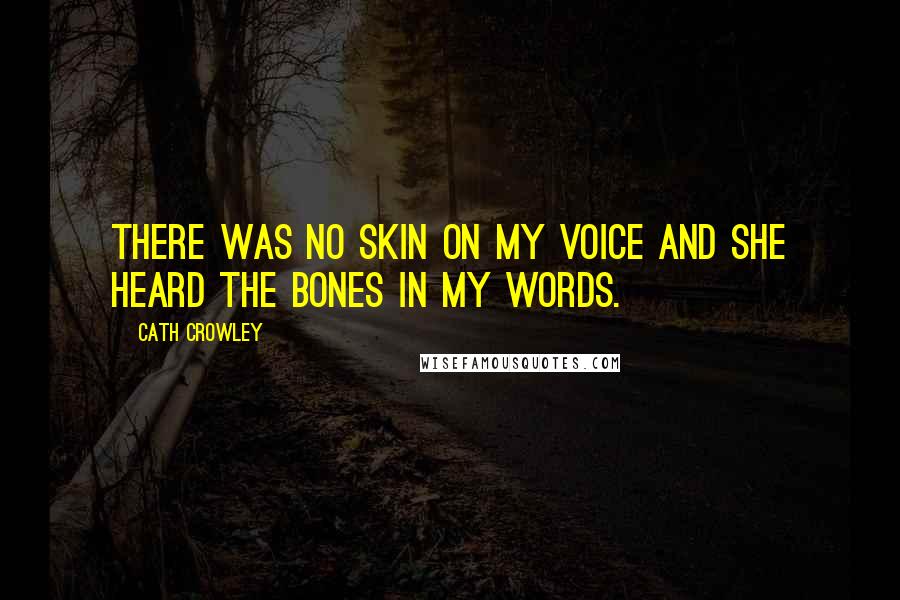 Cath Crowley Quotes: There was no skin on my voice and she heard the bones in my words.