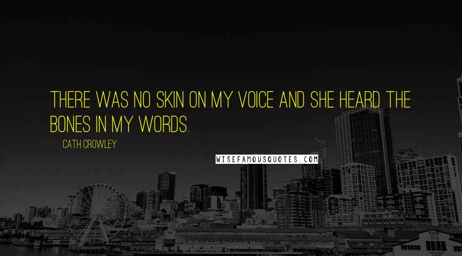 Cath Crowley Quotes: There was no skin on my voice and she heard the bones in my words.