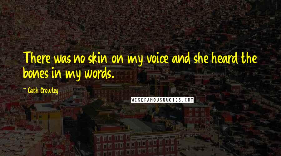 Cath Crowley Quotes: There was no skin on my voice and she heard the bones in my words.