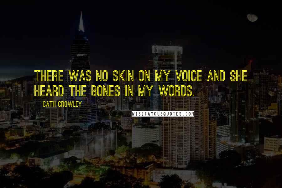 Cath Crowley Quotes: There was no skin on my voice and she heard the bones in my words.