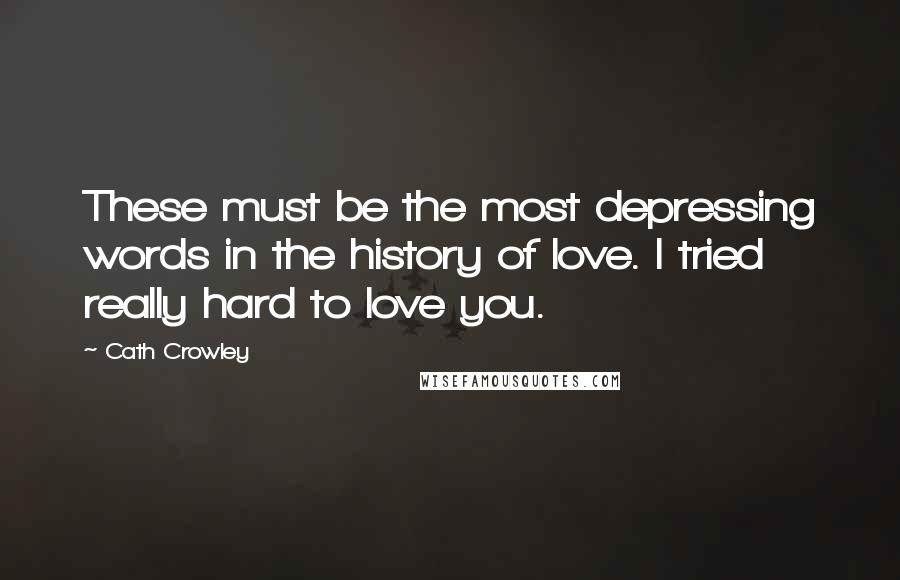 Cath Crowley Quotes: These must be the most depressing words in the history of love. I tried really hard to love you.