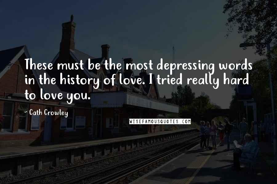 Cath Crowley Quotes: These must be the most depressing words in the history of love. I tried really hard to love you.