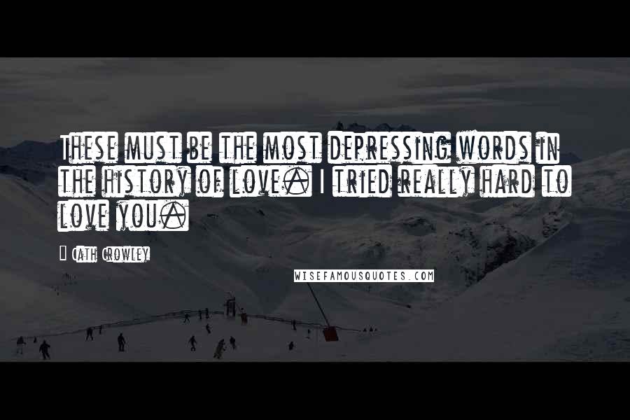 Cath Crowley Quotes: These must be the most depressing words in the history of love. I tried really hard to love you.