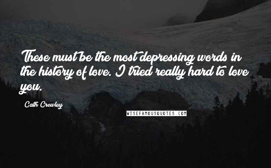 Cath Crowley Quotes: These must be the most depressing words in the history of love. I tried really hard to love you.