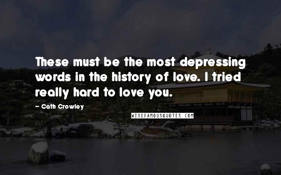 Cath Crowley Quotes: These must be the most depressing words in the history of love. I tried really hard to love you.