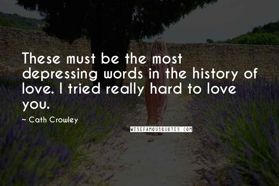 Cath Crowley Quotes: These must be the most depressing words in the history of love. I tried really hard to love you.